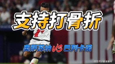 支持打骨折 西甲奥萨苏纳VS巴列卡诺比分预测