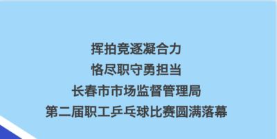 挥拍竞逐凝合力 恪尽职守勇担当——长春市市场监督管理局第二届职工乒乓球比赛圆满落幕
